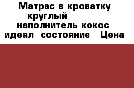 Матрас в кроватку круглый Air Baby, наполнитель кокос, идеал. состояние › Цена ­ 900 - Московская обл., Москва г. Дети и материнство » Постельные принадлежности   